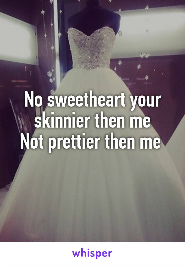 No sweetheart your skinnier then me
Not prettier then me 
