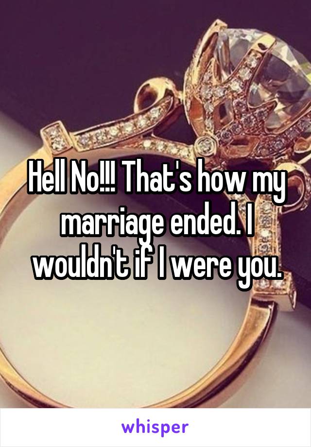Hell No!!! That's how my marriage ended. I wouldn't if I were you.