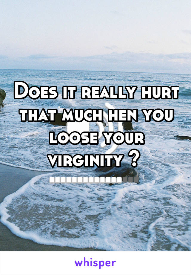 Does it really hurt that much hen you loose your virginity ? 
