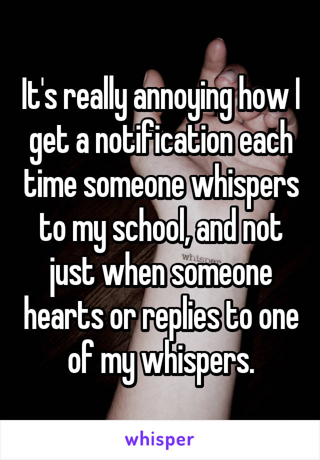 It's really annoying how I get a notification each time someone whispers to my school, and not just when someone hearts or replies to one of my whispers.