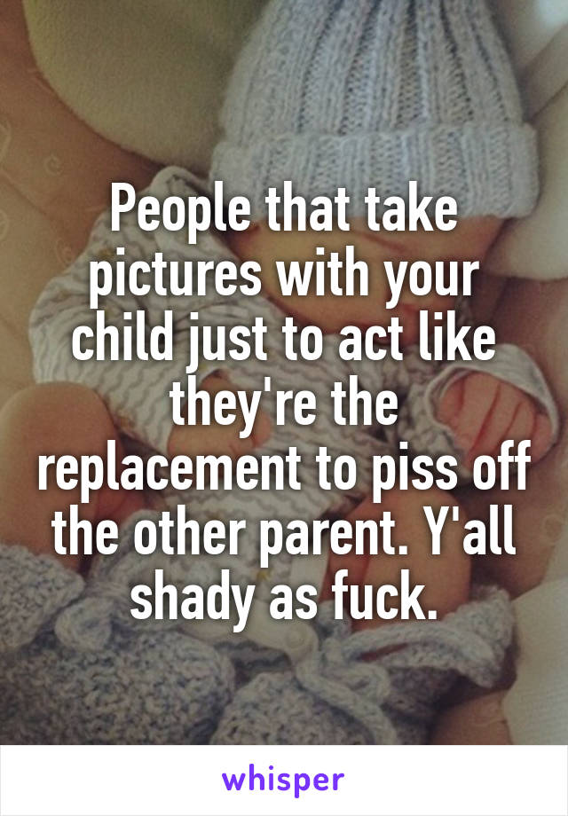 People that take pictures with your child just to act like they're the replacement to piss off the other parent. Y'all shady as fuck.