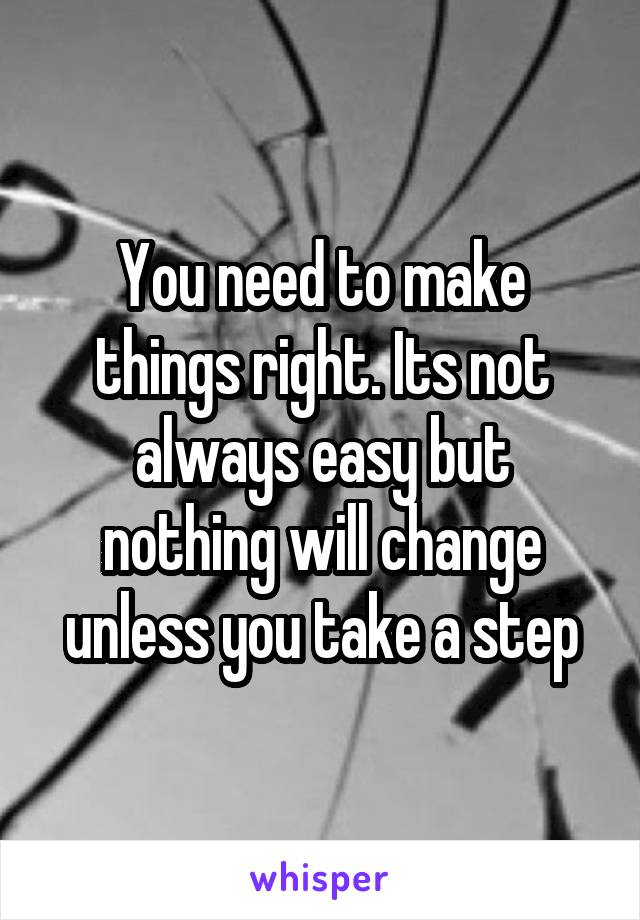 You need to make things right. Its not always easy but nothing will change unless you take a step