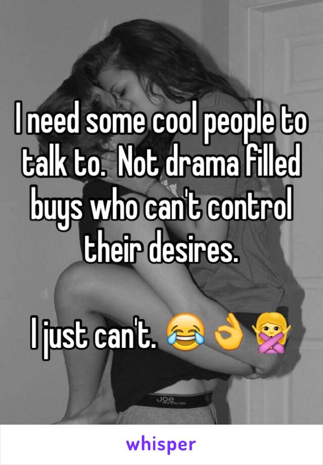 I need some cool people to talk to.  Not drama filled buys who can't control their desires. 

I just can't. 😂👌🙅