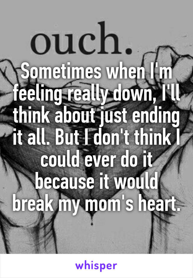 Sometimes when I'm feeling really down, I'll think about just ending it all. But I don't think I could ever do it because it would break my mom's heart.