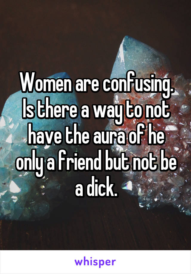 Women are confusing. Is there a way to not have the aura of he only a friend but not be a dick.