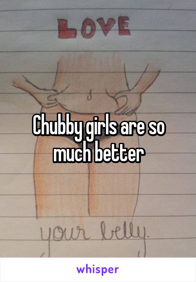 Chubby girls are so much better