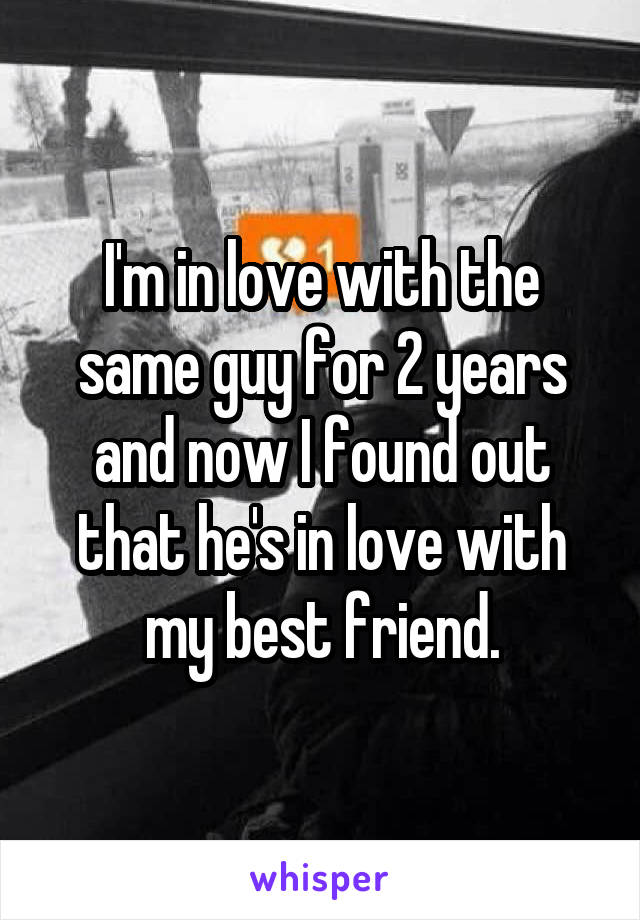 I'm in love with the same guy for 2 years and now I found out that he's in love with my best friend.