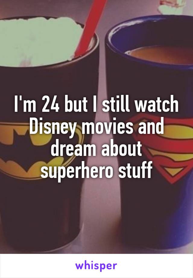 I'm 24 but I still watch Disney movies and dream about superhero stuff