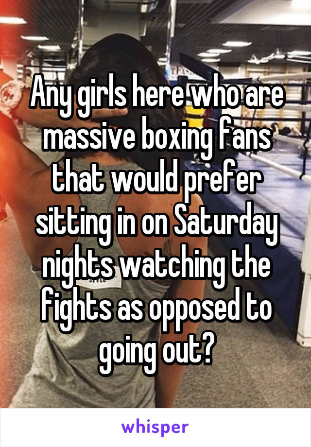 Any girls here who are massive boxing fans that would prefer sitting in on Saturday nights watching the fights as opposed to going out?