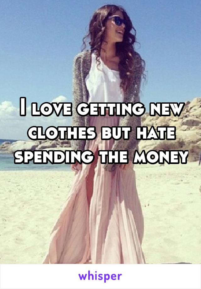 I love getting new clothes but hate spending the money 