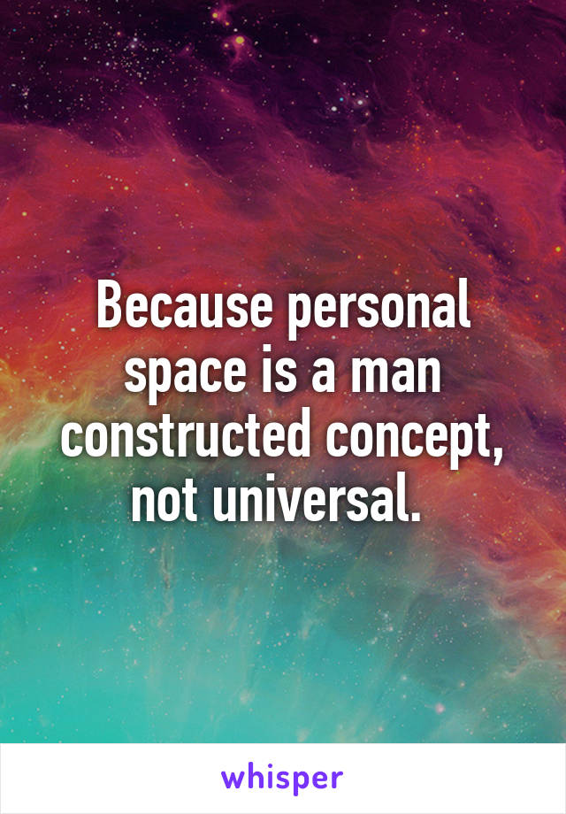 Because personal space is a man constructed concept, not universal. 