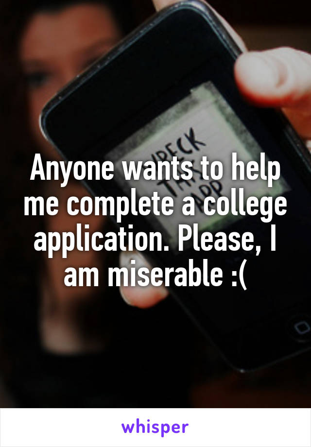 Anyone wants to help me complete a college application. Please, I am miserable :(