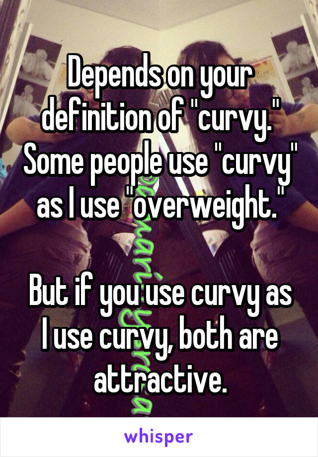 Depends on your definition of "curvy." Some people use "curvy" as I use "overweight."

But if you use curvy as I use curvy, both are attractive.