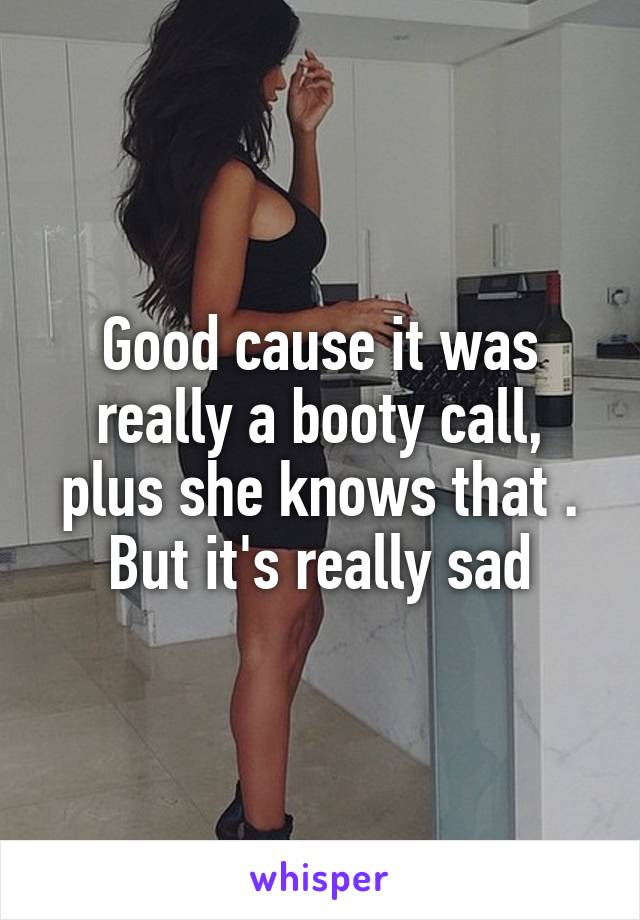 Good cause it was really a booty call, plus she knows that . But it's really sad