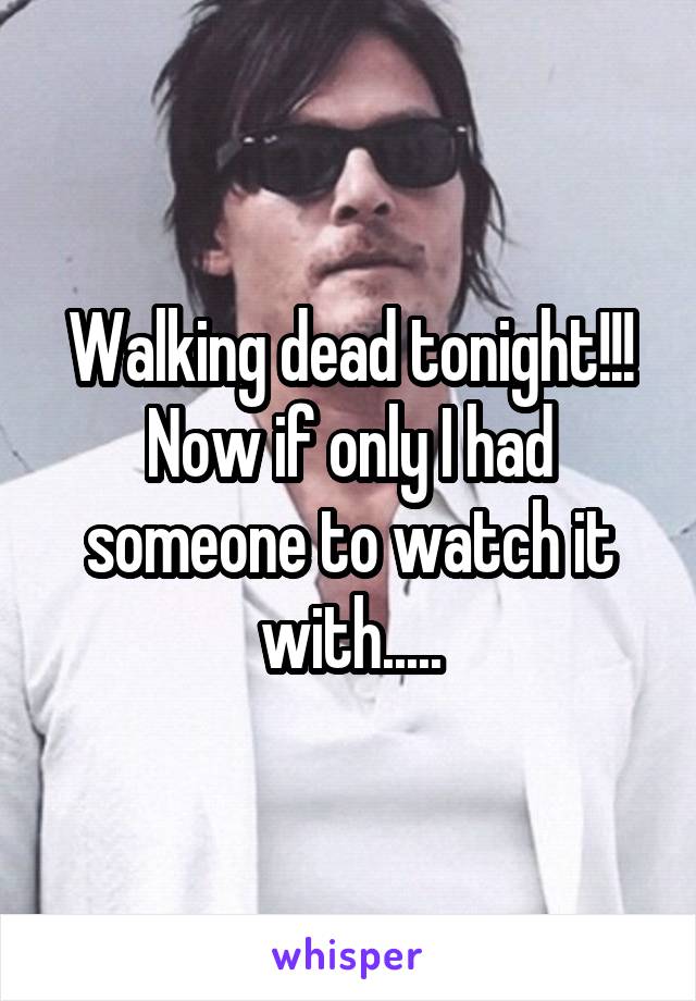 Walking dead tonight!!! Now if only I had someone to watch it with.....