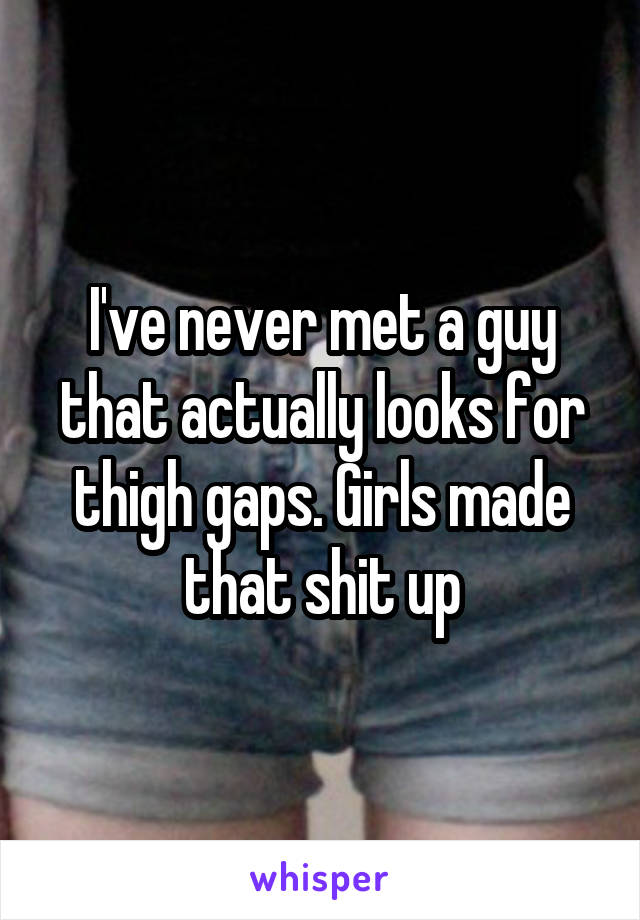 I've never met a guy that actually looks for thigh gaps. Girls made that shit up