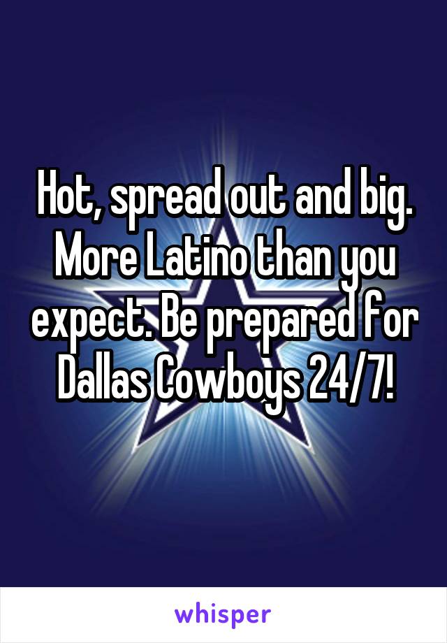 Hot, spread out and big. More Latino than you expect. Be prepared for Dallas Cowboys 24/7!
