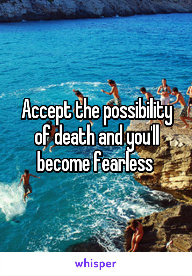 Accept the possibility of death and you'll become fearless 