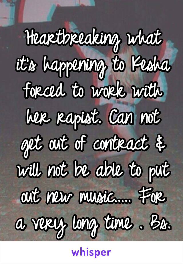 Heartbreaking what it's happening to Kesha forced to work with her rapist. Can not get out of contract & will not be able to put out new music..... For a very long time . Bs.