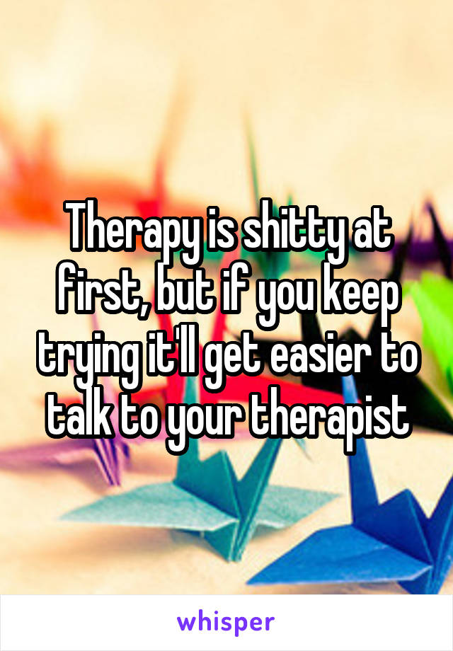 Therapy is shitty at first, but if you keep trying it'll get easier to talk to your therapist