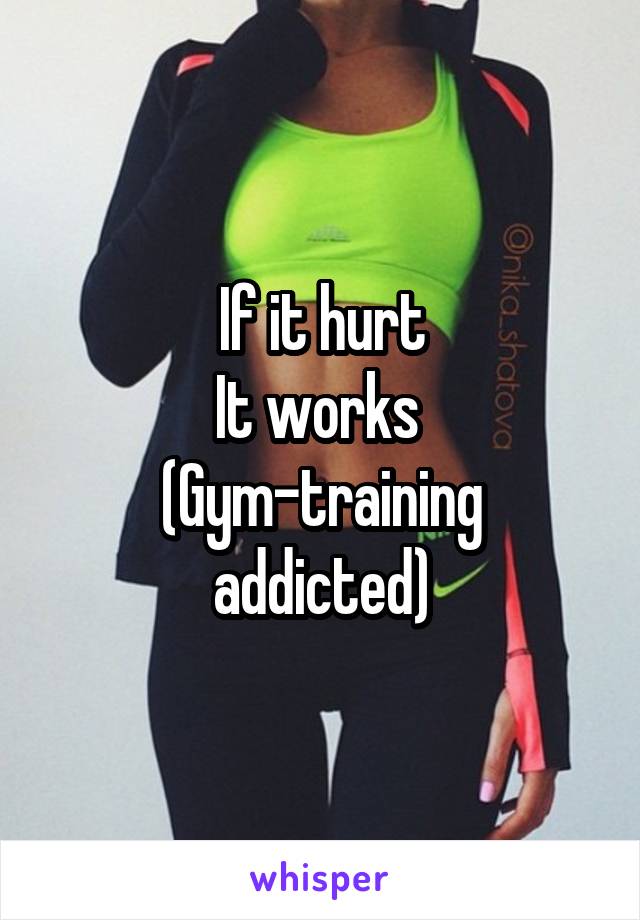 If it hurt
It works 
(Gym-training addicted)