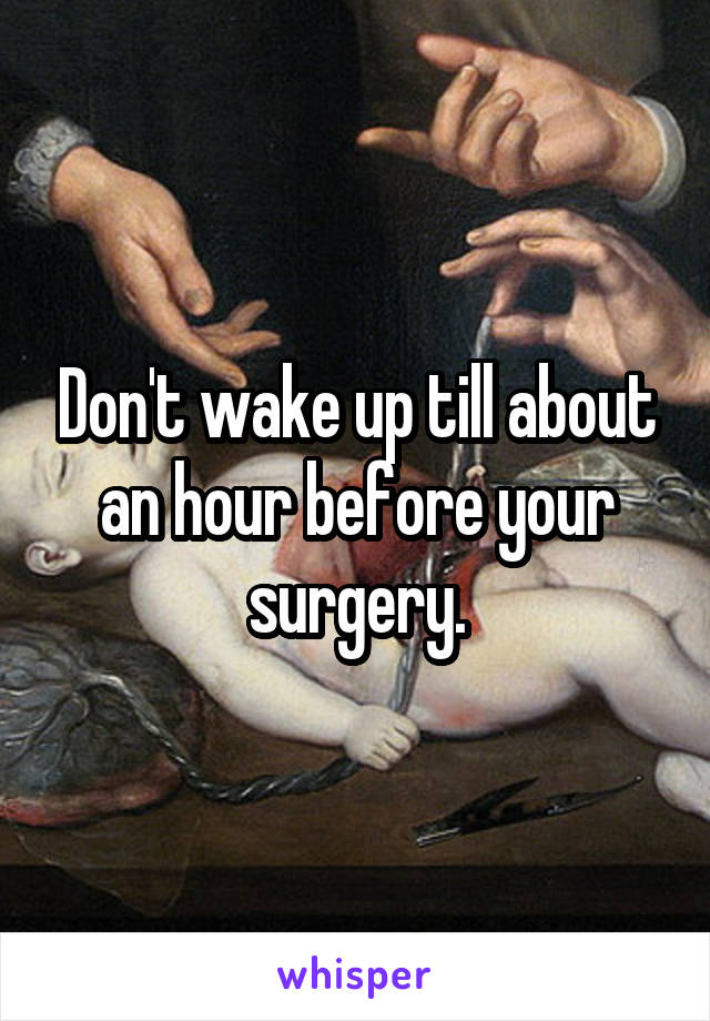 Don't wake up till about an hour before your surgery.