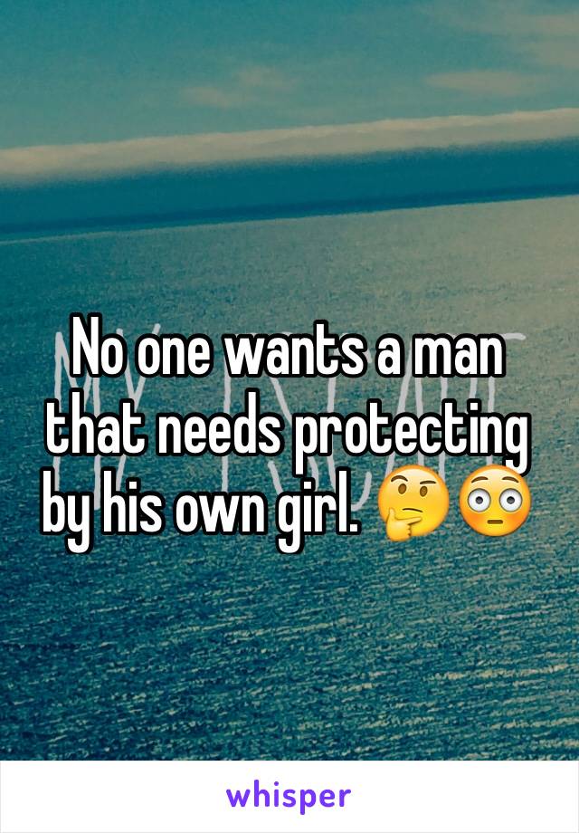 No one wants a man that needs protecting by his own girl. 🤔😳