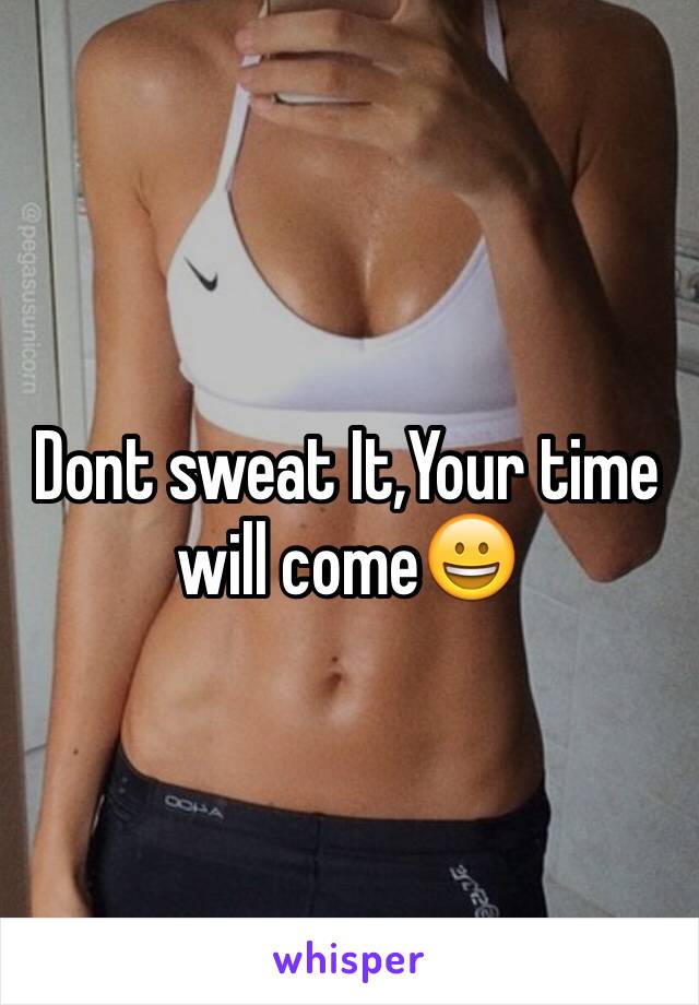 Dont sweat It,Your time will come😀