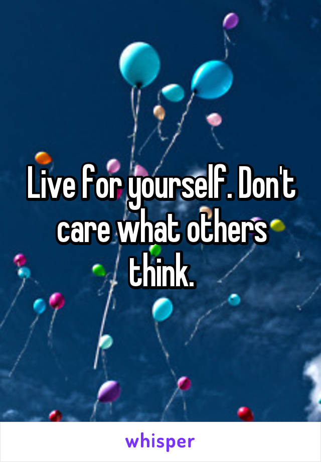 Live for yourself. Don't care what others think.