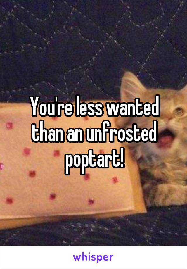 You're less wanted than an unfrosted poptart!