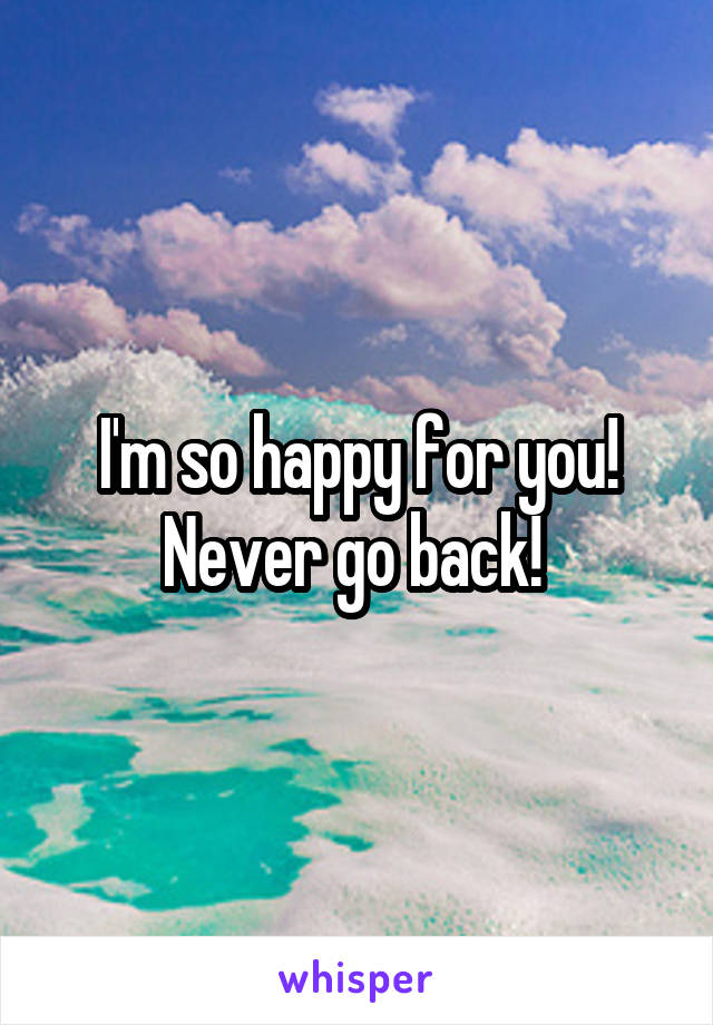 I'm so happy for you! Never go back! 