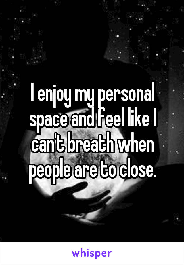 I enjoy my personal space and feel like I can't breath when people are to close.