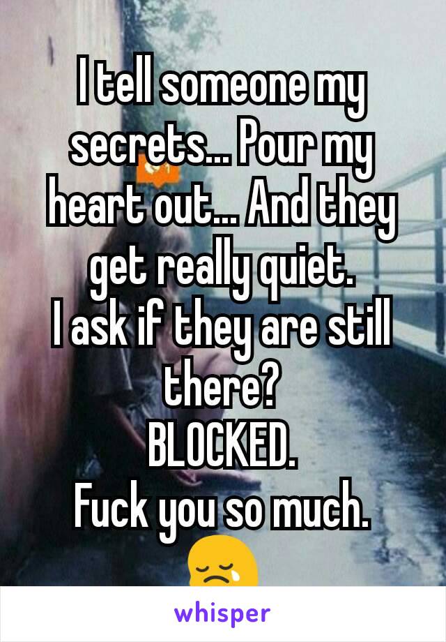 I tell someone my secrets... Pour my heart out... And they get really quiet.
I ask if they are still there?
BLOCKED.
Fuck you so much.
😢