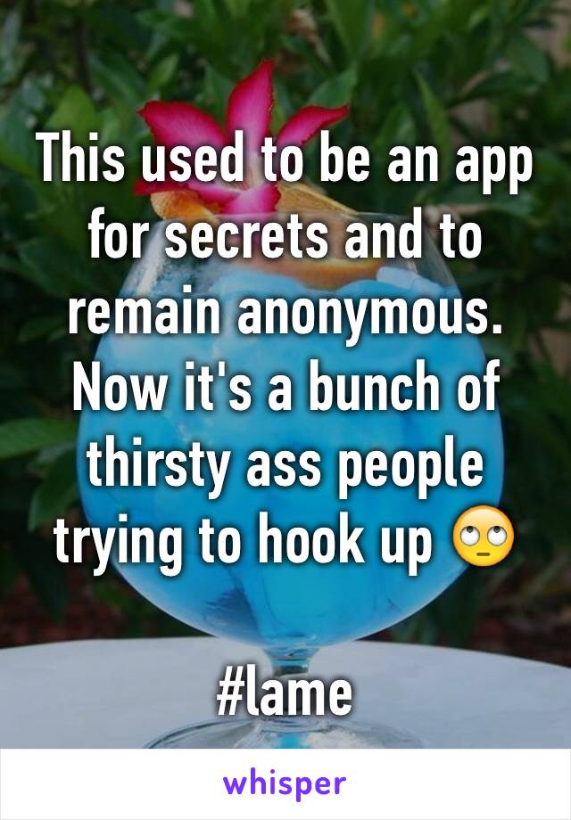 This used to be an app for secrets and to remain anonymous. Now it's a bunch of thirsty ass people trying to hook up 🙄

#lame 