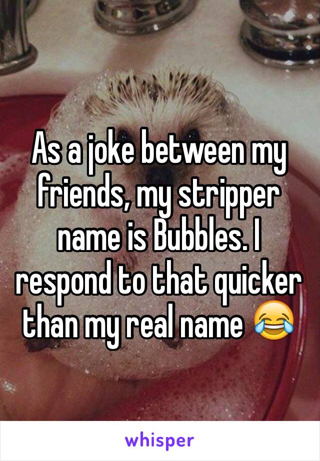 As a joke between my friends, my stripper name is Bubbles. I respond to that quicker than my real name 😂