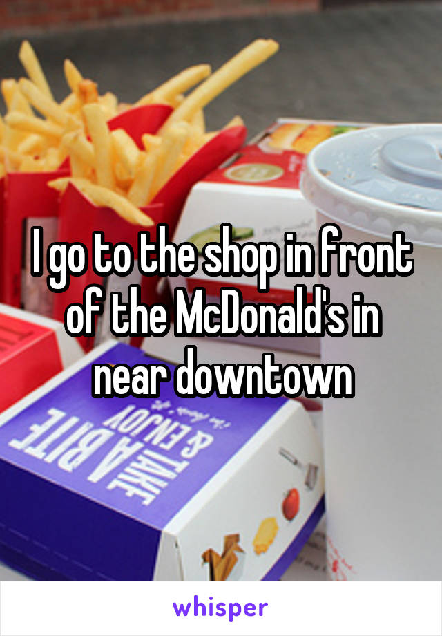 I go to the shop in front of the McDonald's in near downtown