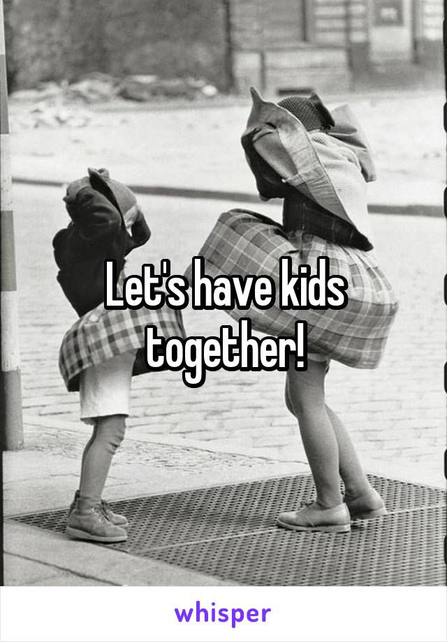 Let's have kids together!