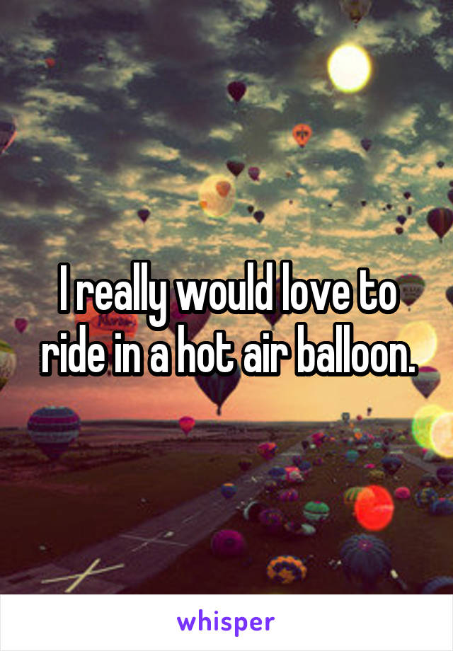 I really would love to ride in a hot air balloon.