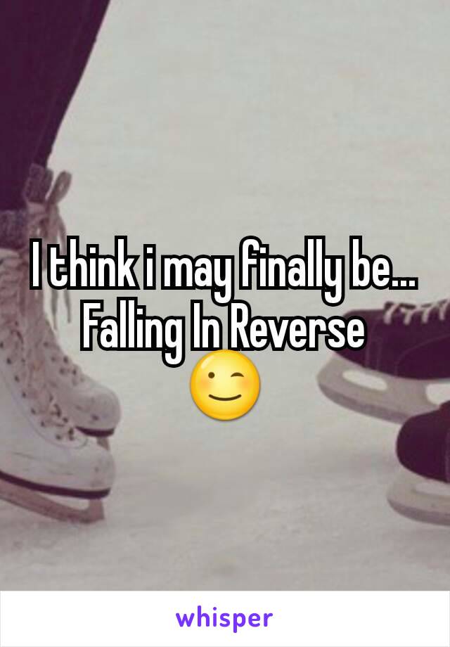 I think i may finally be...
Falling In Reverse
😉