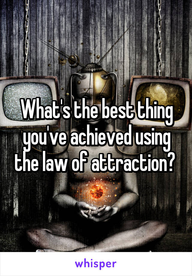 What's the best thing you've achieved using the law of attraction? 