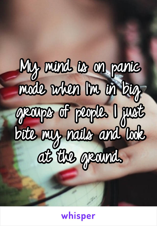 My mind is on panic mode when I'm in big groups of people. I just bite my nails and look at the ground.