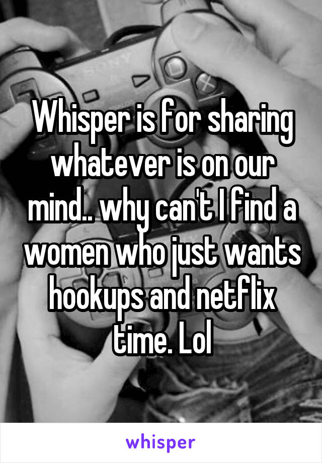 Whisper is for sharing whatever is on our mind.. why can't I find a women who just wants hookups and netflix time. Lol