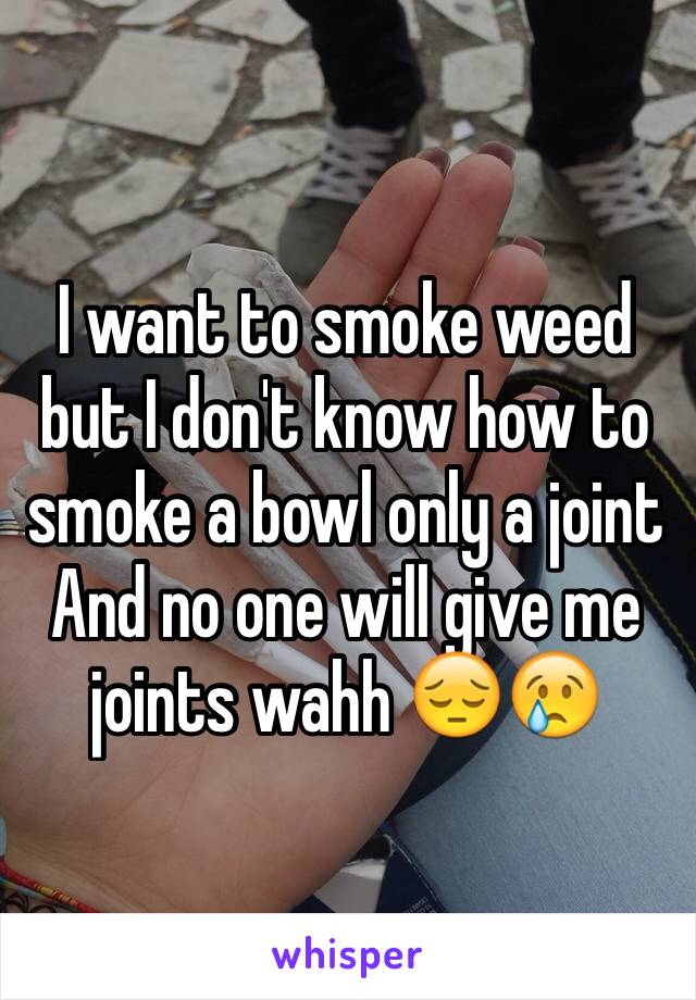 I want to smoke weed but I don't know how to smoke a bowl only a joint
And no one will give me joints wahh 😔😢