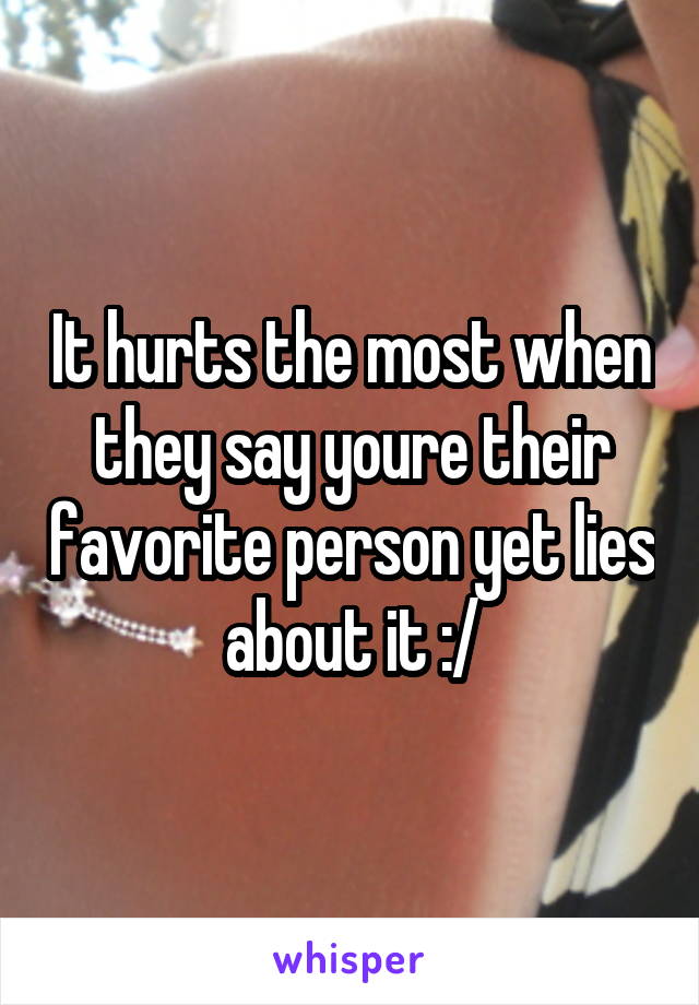 It hurts the most when they say youre their favorite person yet lies about it :/