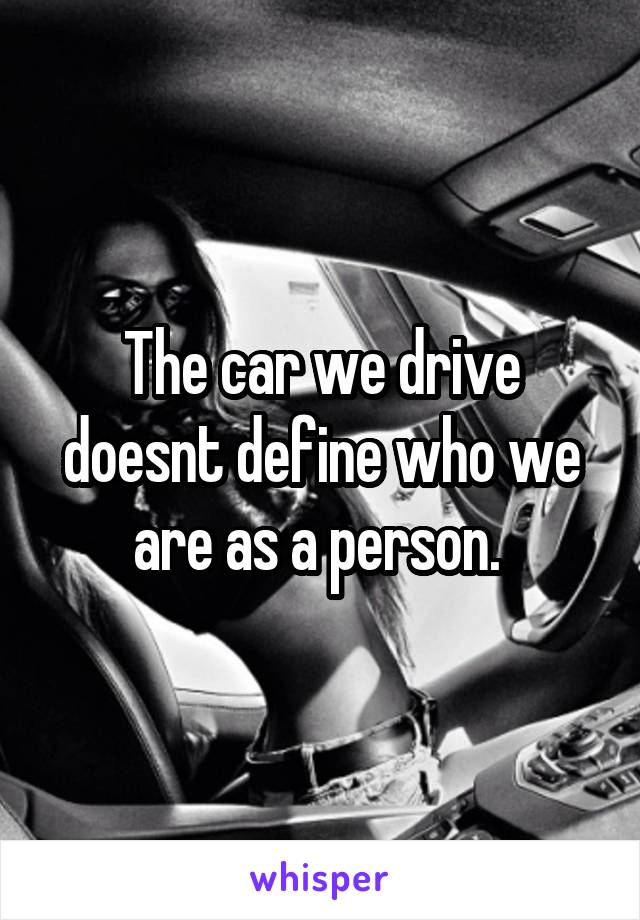 The car we drive doesnt define who we are as a person. 