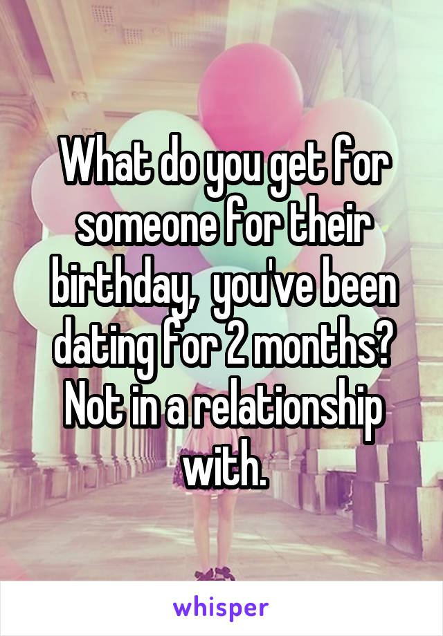 What do you get for someone for their birthday,  you've been dating for 2 months? Not in a relationship with.