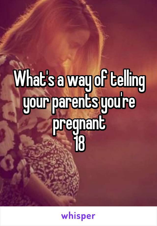 What's a way of telling your parents you're pregnant
18