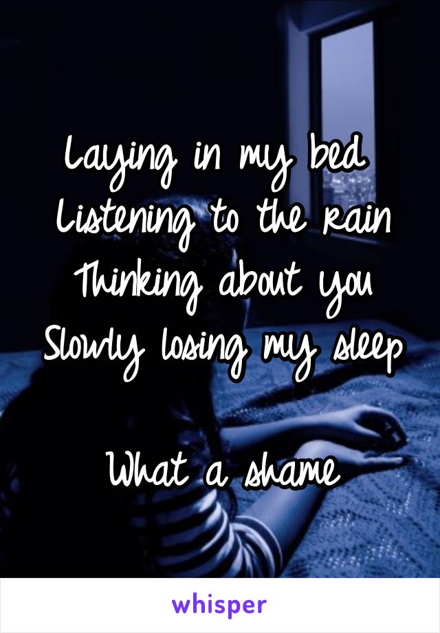 Laying in my bed 
Listening to the rain
Thinking about you
Slowly losing my sleep 
What a shame