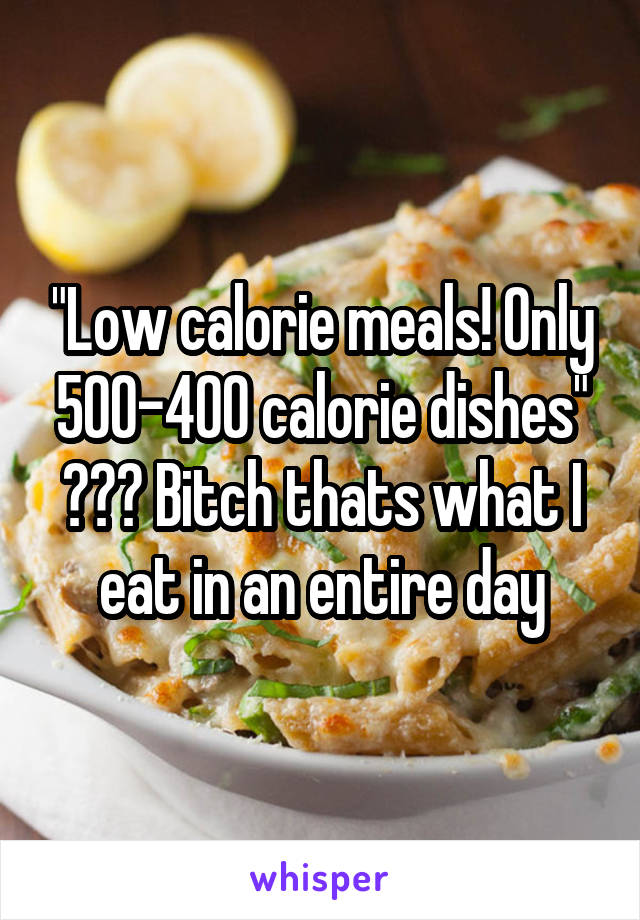 "Low calorie meals! Only 500-400 calorie dishes" ??? Bitch thats what I eat in an entire day