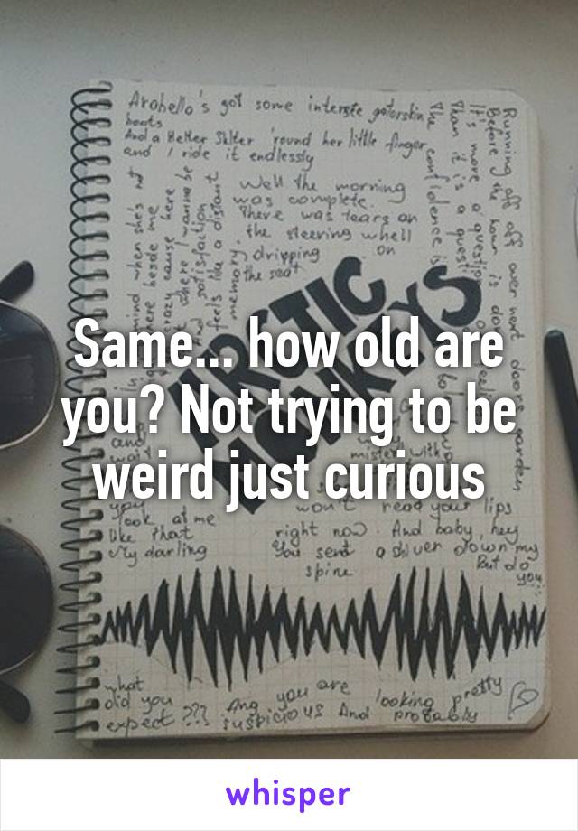 Same... how old are you? Not trying to be weird just curious